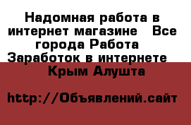 Надомная работа в интернет магазине - Все города Работа » Заработок в интернете   . Крым,Алушта